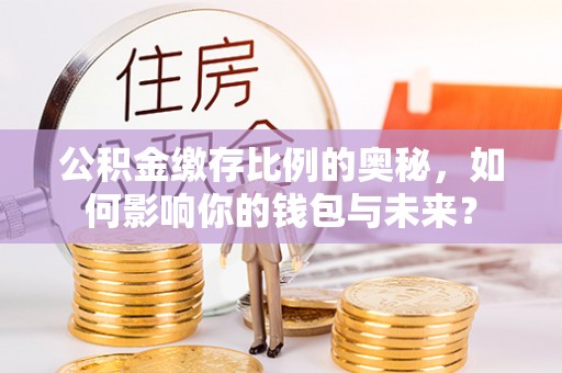 澄城公积金缴存比例的奥秘，如何影响你的钱包与未来？