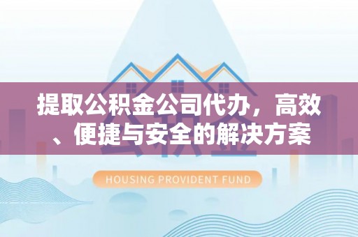 澄城提取公积金公司代办，高效、便捷与安全的解决方案