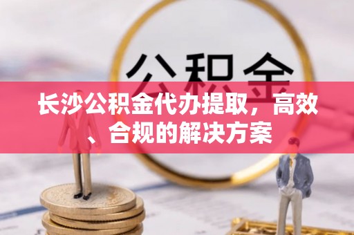 澄城长沙公积金代办提取，高效、合规的解决方案
