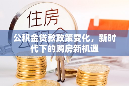 澄城公积金贷款政策变化，新时代下的购房新机遇