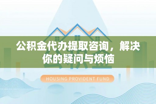 澄城公积金代办提取咨询，解决你的疑问与烦恼