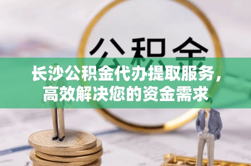 澄城长沙公积金代办提取服务，高效解决您的资金需求