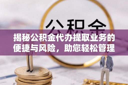 澄城揭秘公积金代办提取业务的便捷与风险，助您轻松管理财务