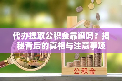 澄城代办提取公积金靠谱吗？揭秘背后的真相与注意事项