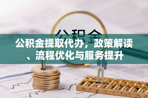 澄城公积金提取代办，政策解读、流程优化与服务提升