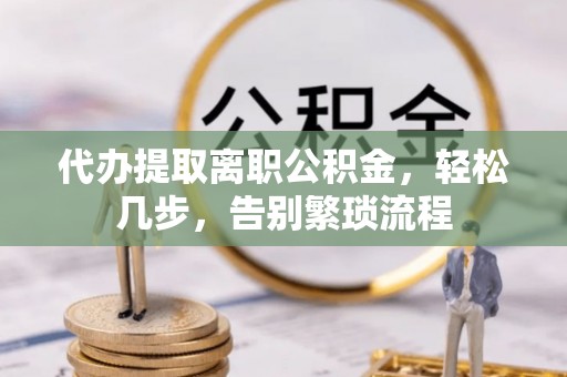 澄城代办提取离职公积金，轻松几步，告别繁琐流程