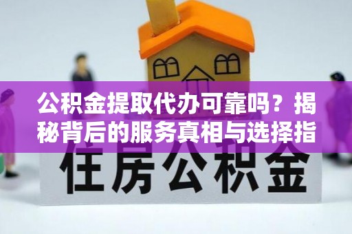 澄城公积金提取代办可靠吗？揭秘背后的服务真相与选择指南