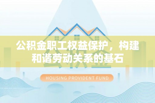 澄城公积金职工权益保护，构建和谐劳动关系的基石