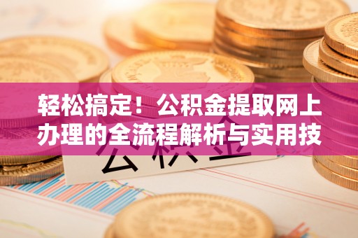 澄城轻松搞定！公积金提取网上办理的全流程解析与实用技巧