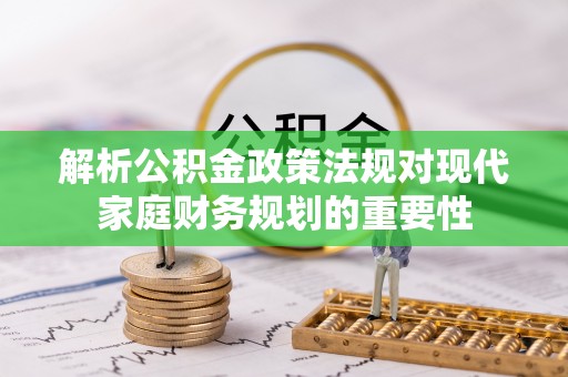 澄城解析公积金政策法规对现代家庭财务规划的重要性