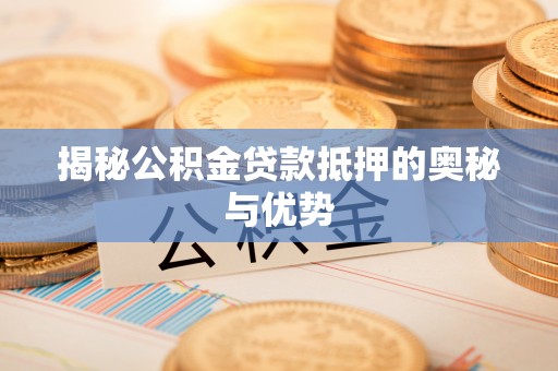 澄城揭秘公积金贷款抵押的奥秘与优势