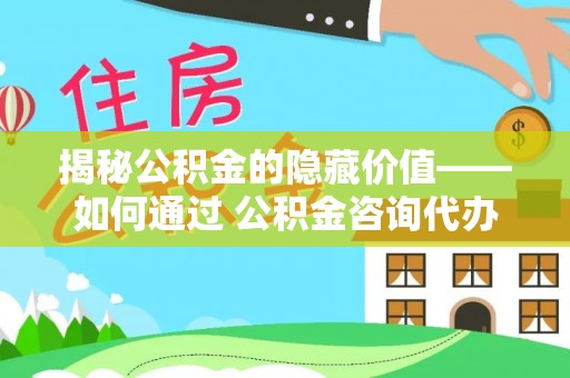 澄城揭秘公积金的隐藏价值——如何通过 公积金咨询代办提取 优化财富管理