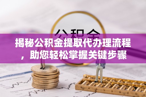 澄城揭秘公积金提取代办理流程，助您轻松掌握关键步骤