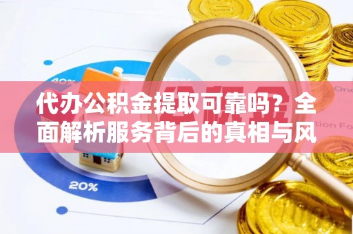 澄城代办公积金提取可靠吗？全面解析服务背后的真相与风险