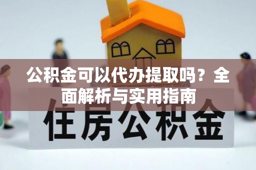 澄城公积金可以代办提取吗？全面解析与实用指南