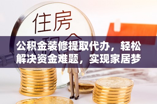 澄城公积金装修提取代办，轻松解决资金难题，实现家居梦想