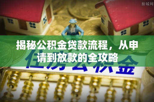 澄城揭秘公积金贷款流程，从申请到放款的全攻略