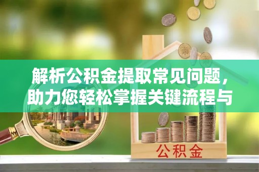 澄城解析公积金提取常见问题，助力您轻松掌握关键流程与技巧