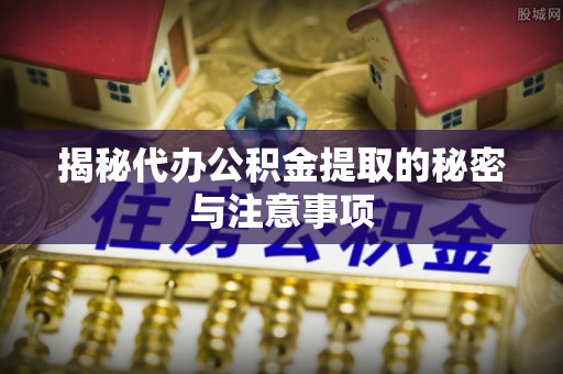 澄城揭秘代办公积金提取的秘密与注意事项