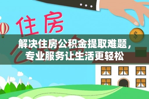 澄城解决住房公积金提取难题，专业服务让生活更轻松