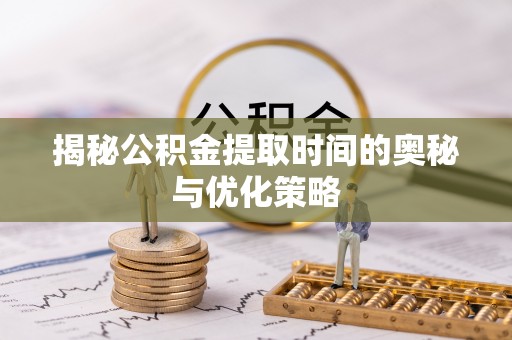 澄城揭秘公积金提取时间的奥秘与优化策略