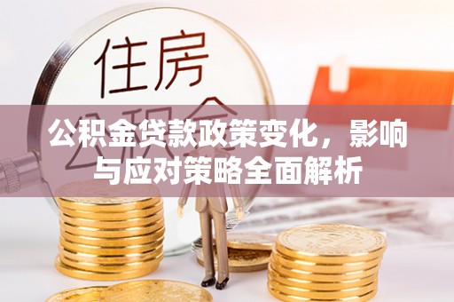 澄城公积金贷款政策变化，影响与应对策略全面解析