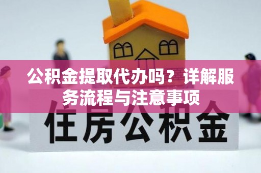 澄城公积金提取代办吗？详解服务流程与注意事项