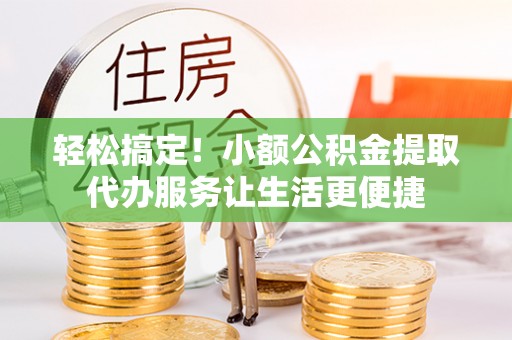 澄城轻松搞定！小额公积金提取代办服务让生活更便捷