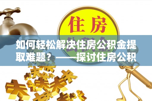 澄城如何轻松解决住房公积金提取难题？——探讨住房公积金提取代办服务