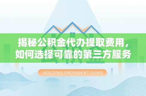 澄城揭秘公积金代办提取费用，如何选择可靠的第三方服务