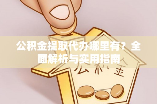 澄城公积金提取代办哪里有？全面解析与实用指南