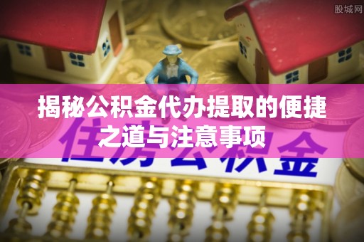 澄城揭秘公积金代办提取的便捷之道与注意事项