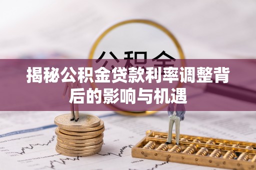 澄城揭秘公积金贷款利率调整背后的影响与机遇