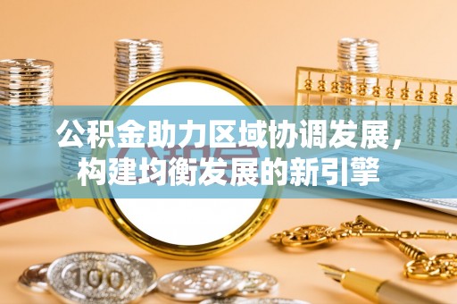 澄城公积金助力区域协调发展，构建均衡发展的新引擎