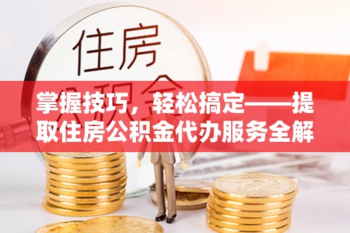 澄城掌握技巧，轻松搞定——提取住房公积金代办服务全解析