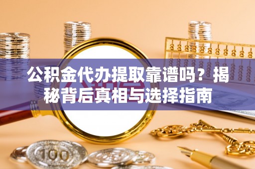 澄城公积金代办提取靠谱吗？揭秘背后真相与选择指南