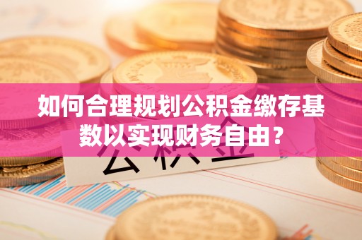 澄城如何合理规划公积金缴存基数以实现财务自由？