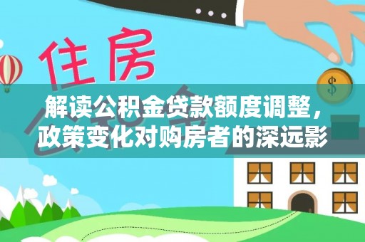 澄城解读公积金贷款额度调整，政策变化对购房者的深远影响