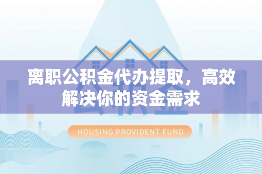澄城离职公积金代办提取，高效解决你的资金需求