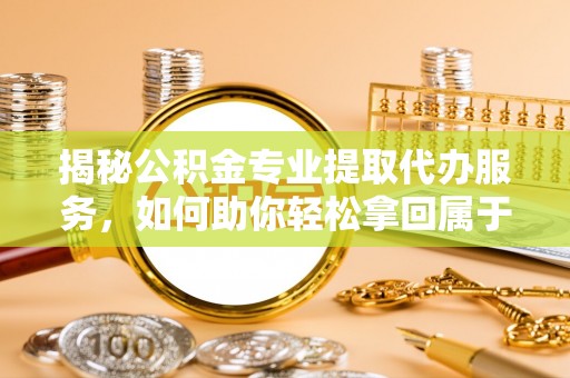 澄城揭秘公积金专业提取代办服务，如何助你轻松拿回属于你的资金