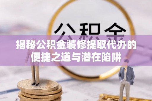 澄城揭秘公积金装修提取代办的便捷之道与潜在陷阱