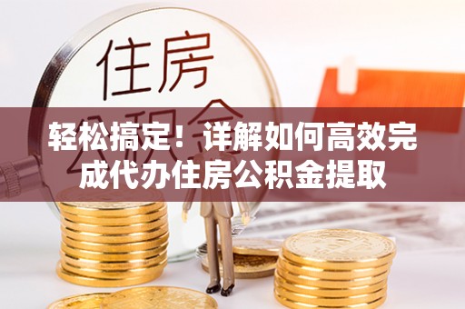 澄城轻松搞定！详解如何高效完成代办住房公积金提取