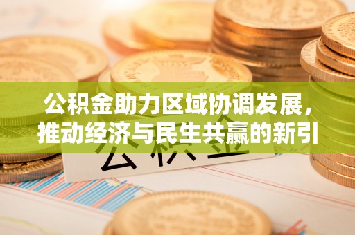 澄城公积金助力区域协调发展，推动经济与民生共赢的新引擎