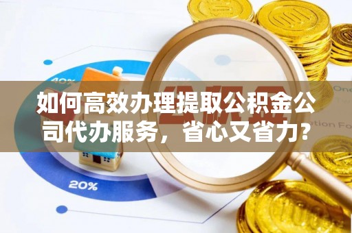 澄城如何高效办理提取公积金公司代办服务，省心又省力？