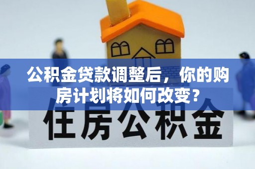 澄城公积金贷款调整后，你的购房计划将如何改变？