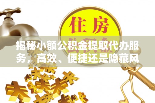 澄城揭秘小额公积金提取代办服务，高效、便捷还是隐藏风险？