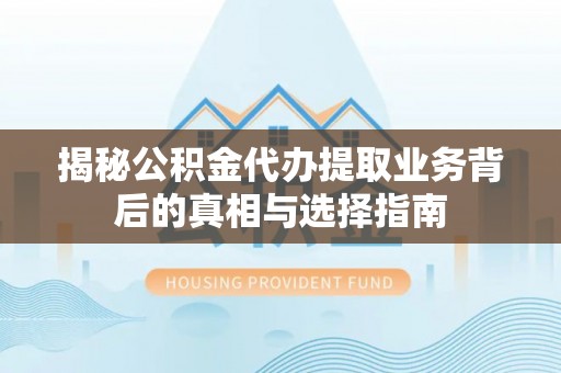 澄城揭秘公积金代办提取业务背后的真相与选择指南