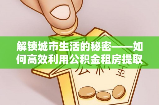 澄城解锁城市生活的秘密——如何高效利用公积金租房提取政策优化居住体验
