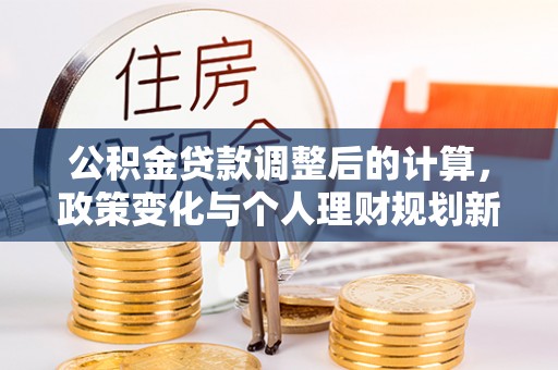 澄城公积金贷款调整后的计算，政策变化与个人理财规划新思路