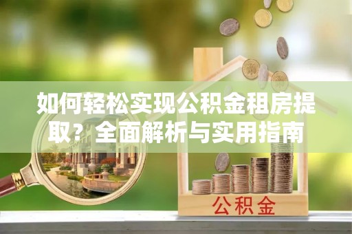 澄城如何轻松实现公积金租房提取？全面解析与实用指南
